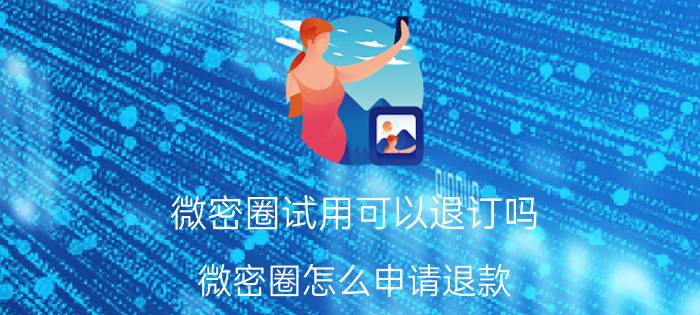 微密圈试用可以退订吗 微密圈怎么申请退款？